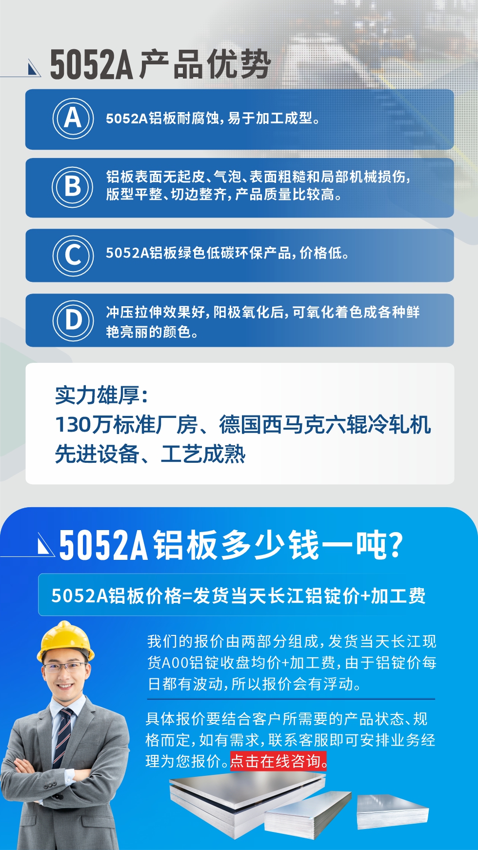 5052A鋁板優(yōu)勢(shì)性能:1、5052A鋁板耐腐蝕，易于加工成型。2、鋁板表面無(wú)起皮、氣泡、表面粗糙和局部機(jī)械損傷，版型平整、切邊整齊，產(chǎn)品質(zhì)量比較高。3、5052A鋁板綠色低碳環(huán)保產(chǎn)品，價(jià)格低。4、沖壓拉伸效果好，陽(yáng)極氧化后，可氧化著色成各種鮮艷亮麗的顏色。